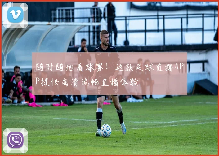 随时随地看球赛!这款足球直播APP提供高清流畅直播体验