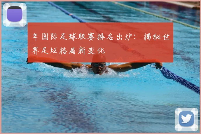 年国际足球联赛排名出炉：揭秘世界足坛格局新变化