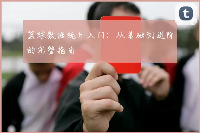 篮球数据统计入门:从基础到进阶的完整指南