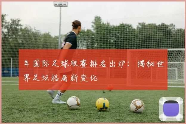 年国际足球联赛排名出炉:揭秘世界足坛格局新变化